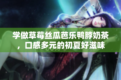 学做草莓丝瓜芭乐鸭脖奶茶，口感多元的初夏好滋味