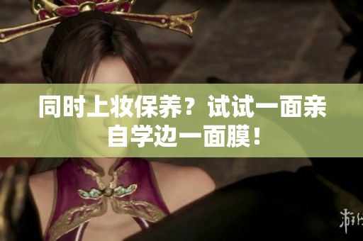 同时上妆保养？试试一面亲自学边一面膜！