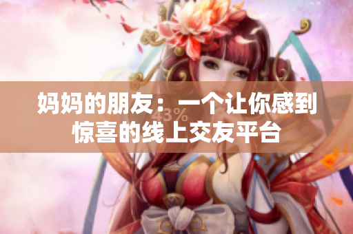 妈妈的朋友：一个让你感到惊喜的线上交友平台