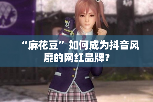 “麻花豆”如何成为抖音风靡的网红品牌？