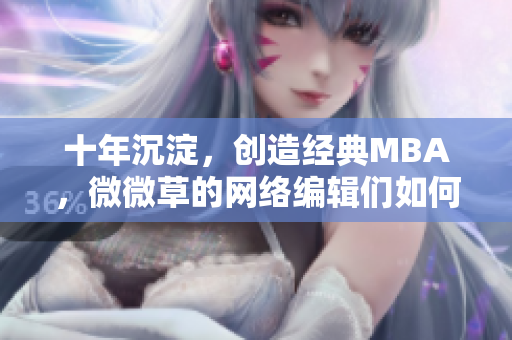 十年沉淀，创造经典MBA，微微草的网络编辑们如何做到？