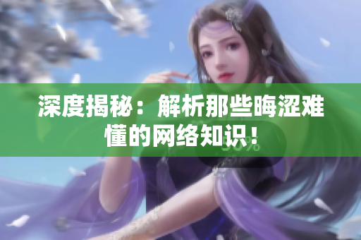 深度揭秘：解析那些晦涩难懂的网络知识！
