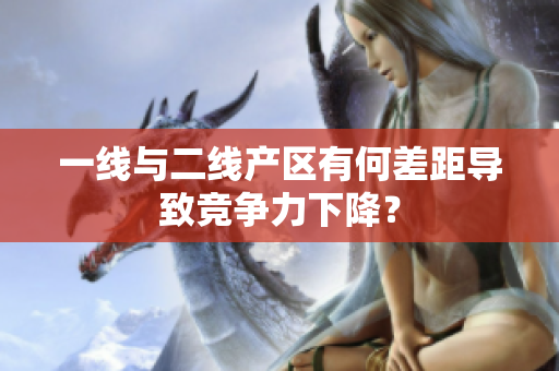 一线与二线产区有何差距导致竞争力下降？