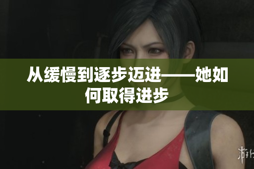 从缓慢到逐步迈进——她如何取得进步