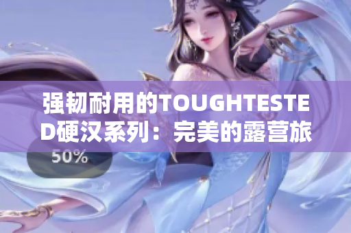 强韧耐用的TOUGHTESTED硬汉系列：完美的露营旅行选择