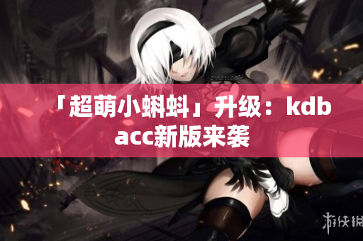 「超萌小蝌蚪」升级：kdbacc新版来袭