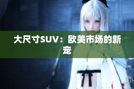 大尺寸SUV：欧美市场的新宠