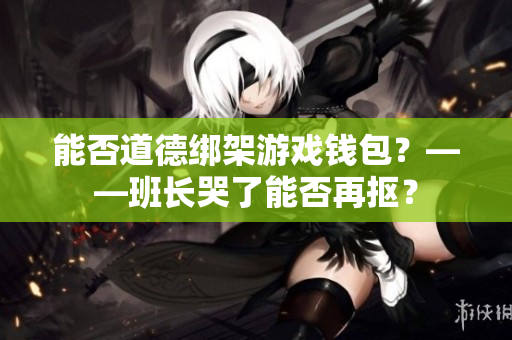 能否道德绑架游戏钱包？——班长哭了能否再抠？