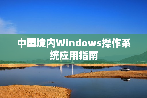 中国境内Windows操作系统应用指南