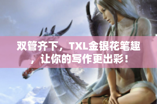 双管齐下，TXL金银花笔趣，让你的写作更出彩！