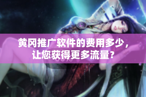 黄冈推广软件的费用多少，让您获得更多流量？