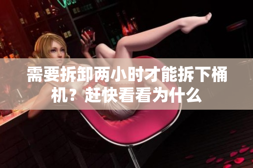 需要拆卸两小时才能拆下桶机？赶快看看为什么