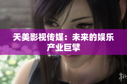 天美影视传媒：未来的娱乐产业巨擘