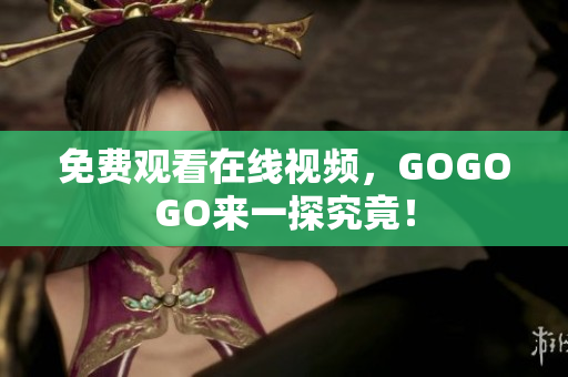 免费观看在线视频，GOGOGO来一探究竟！