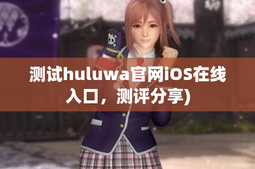 测试huluwa官网iOS在线入口，测评分享)