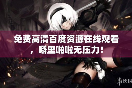 免费高清百度资源在线观看，噼里啪啦无压力！
