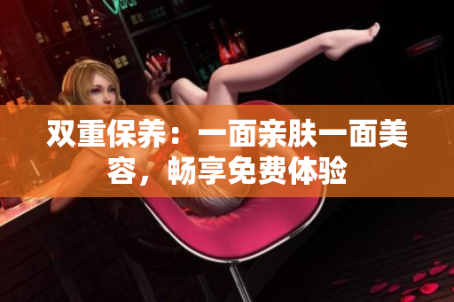 双重保养：一面亲肤一面美容，畅享免费体验