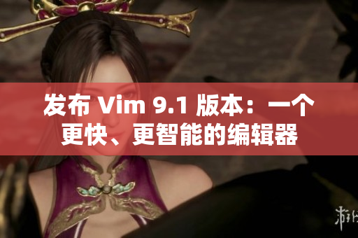 发布 Vim 9.1 版本：一个更快、更智能的编辑器