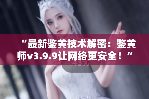 “最新鉴黄技术解密：鉴黄师v3.9.9让网络更安全！”