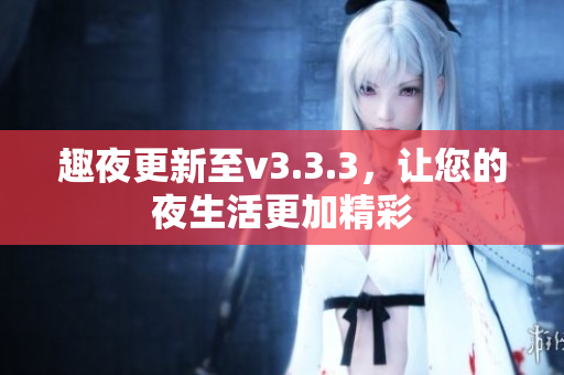 趣夜更新至v3.3.3，让您的夜生活更加精彩