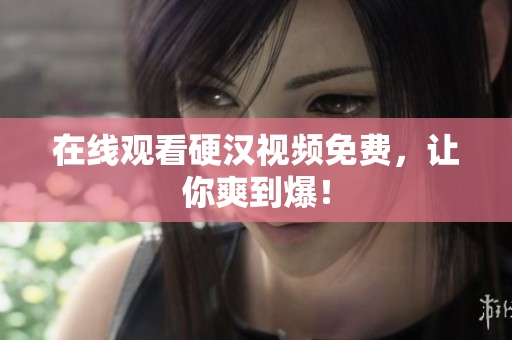 在线观看硬汉视频免费，让你爽到爆！