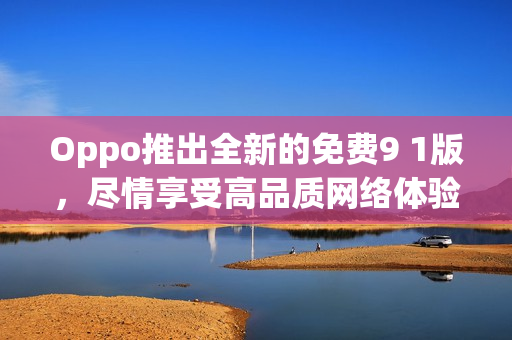 Oppo推出全新的免费9 1版，尽情享受高品质网络体验