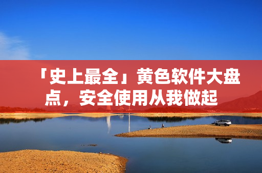 「史上最全」黄色软件大盘点，安全使用从我做起