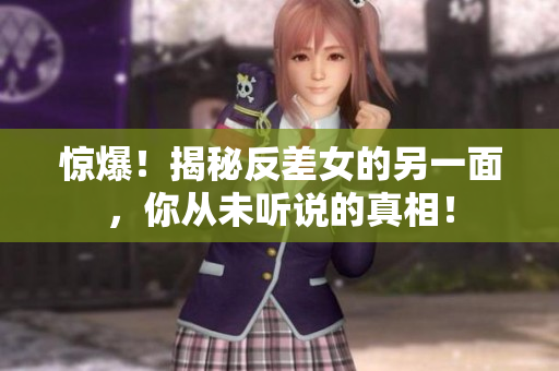 惊爆！揭秘反差女的另一面，你从未听说的真相！