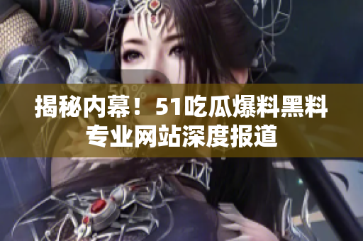 揭秘内幕！51吃瓜爆料黑料专业网站深度报道