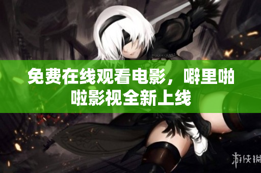 免费在线观看电影，噼里啪啦影视全新上线