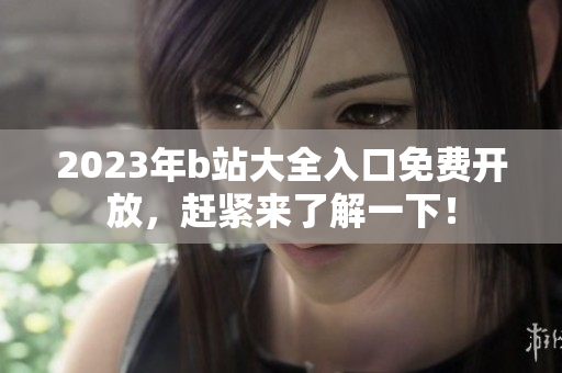 2023年b站大全入口免费开放，赶紧来了解一下！