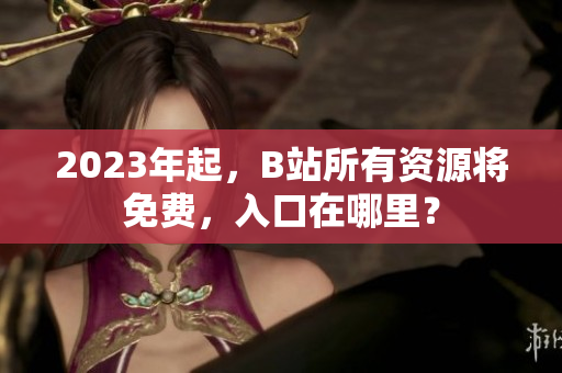 2023年起，B站所有资源将免费，入口在哪里？