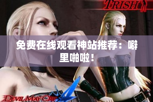 免费在线观看神站推荐：噼里啪啦！