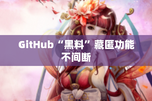 GitHub“黑料”藏匿功能不间断
