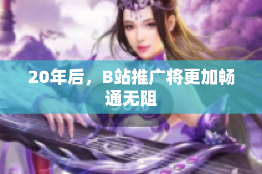 20年后，B站推广将更加畅通无阻