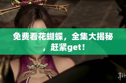免费看花蝴蝶，全集大揭秘，赶紧get！