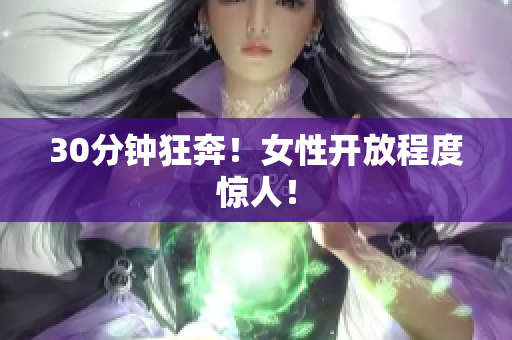 30分钟狂奔！女性开放程度惊人！