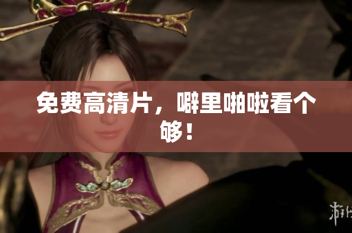 免费高清片，噼里啪啦看个够！