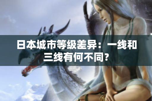 日本城市等级差异：一线和三线有何不同？