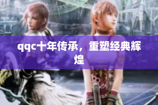 qqc十年传承，重塑经典辉煌