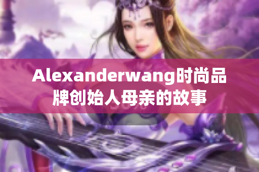 Alexanderwang时尚品牌创始人母亲的故事