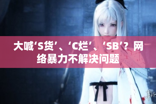 大喊‘S货’、‘C烂’、‘SB’？网络暴力不解决问题
