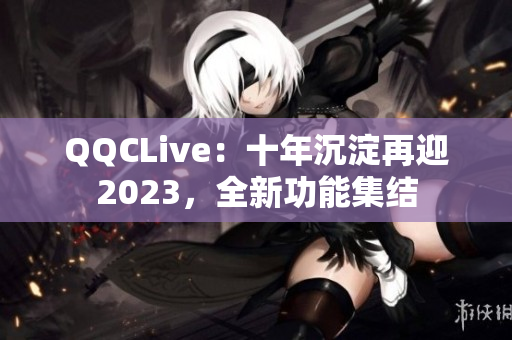 QQCLive：十年沉淀再迎2023，全新功能集结