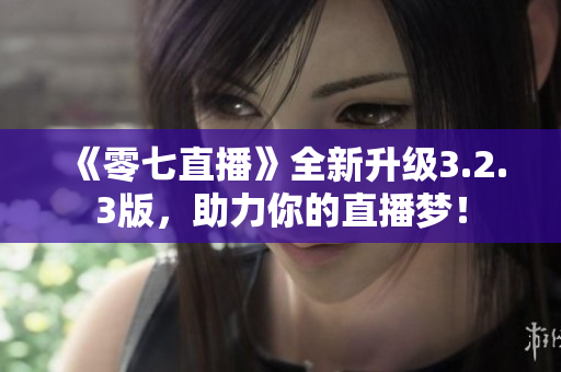 《零七直播》全新升级3.2.3版，助力你的直播梦！
