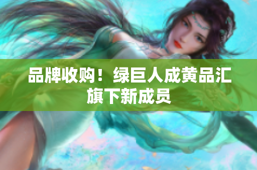 品牌收购！绿巨人成黄品汇旗下新成员