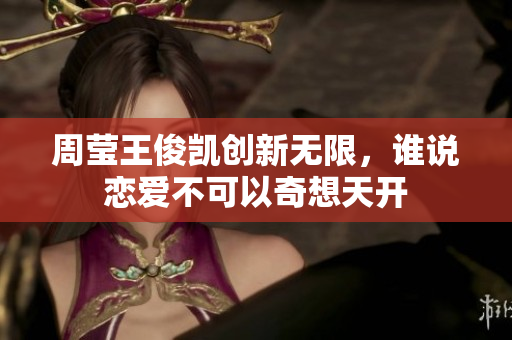 周莹王俊凯创新无限，谁说恋爱不可以奇想天开