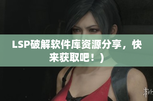 LSP破解软件库资源分享，快来获取吧！)