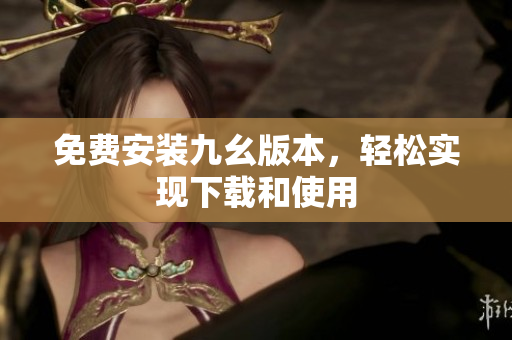 免费安装九幺版本，轻松实现下载和使用