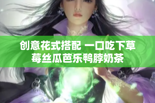 创意花式搭配 一口吃下草莓丝瓜芭乐鸭脖奶茶