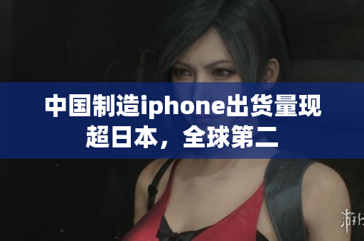 中国制造iphone出货量现超日本，全球第二